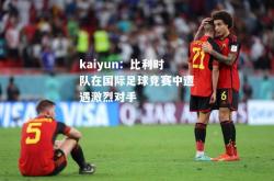 kaiyun：比利时队在国际足球竞赛中遭遇激烈对手