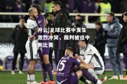 开云|足球比赛中发生激烈冲突，裁判被迫中断比赛