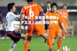 【开云】鲁能客场取胜，实现三连胜球队士气高涨