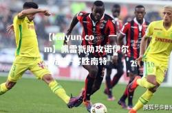 【kaiyun.com】佩雷斯助攻诺伊尔，尼斯-客胜南特