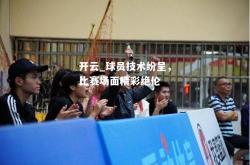 开云_球员技术纷呈，比赛场面精彩绝伦