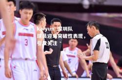 kaiyun_深圳队球员迎来突破性表现，引发关注
