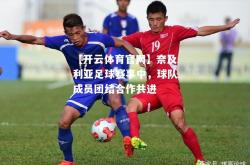 【开云体育官网】奈及利亚足球赛事中，球队成员团结合作共进