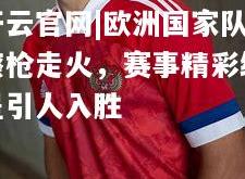 开云官网|欧洲国家队擦枪走火，赛事精彩纷呈引人入胜
