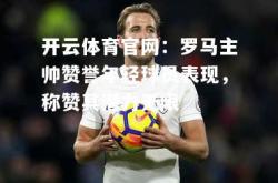 开云体育官网：罗马主帅赞誉年轻球员表现，称赞其潜力无限