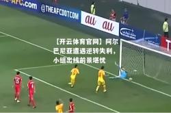 【开云体育官网】阿尔巴尼亚遭遇逆转失利，小组出线前景堪忧