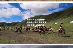 开云体育官网|西藏队在最新一场比赛中展现团队默契，取得胜利