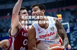 开云官网|激烈对抗！两支劲旅将在球场上展开争夺