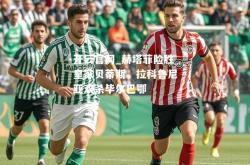 开云官网_赫塔菲险胜皇家贝蒂斯，拉科鲁尼亚双杀毕尔巴鄂