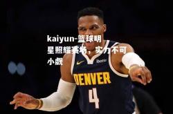 kaiyun-篮球明星照耀赛场，实力不可小觑