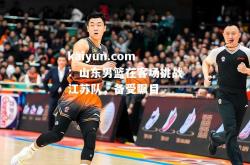 kaiyun.com：山东男篮在客场挑战江苏队，备受瞩目