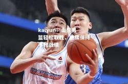 kaiyun：山东男篮轻松取胜，继续保持不败战绩