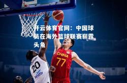 开云体育官网：中国球员在海外篮球联赛崭露头角