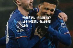 开云官网：切尔西将迎战多特蒙德，备战重要战役