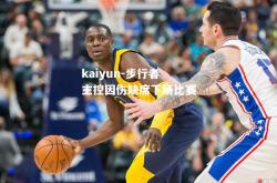 kaiyun-步行者主控因伤缺席下场比赛