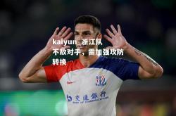 kaiyun_浙江队不敌对手，需加强攻防转换