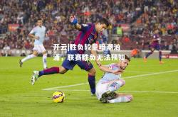 开云|胜负较量暗潮汹涌，联赛胜负无法预知
