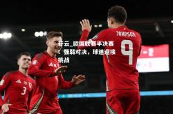 开云_欧国联赛半决赛：强弱对决，球迷迎接挑战
