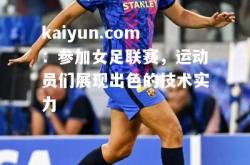 kaiyun.com：参加女足联赛，运动员们展现出色的技术实力