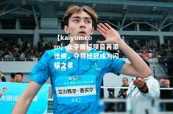 【kaiyun.com】女子田径项目再添佳绩，夺得桂冠成为闪耀之星