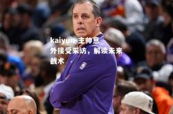 kaiyun-主帅意外接受采访，解读未来战术