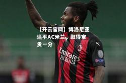 【开云官网】博洛尼亚逼平AC米兰，取得宝贵一分