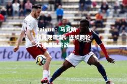 kaiyun：马竞防线再现疏漏，连续两轮失球遭遇挑战