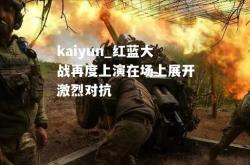 kaiyun_红蓝大战再度上演在场上展开激烈对抗