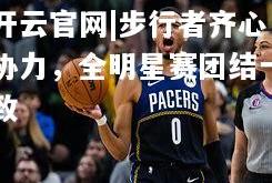 开云官网|步行者齐心协力，全明星赛团结一致