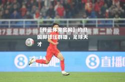 【开云体育官网】约旦国脚技压群雄，足球天才