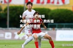 kaiyun：广州恒大遭遇三连败，教练组展开应对措施