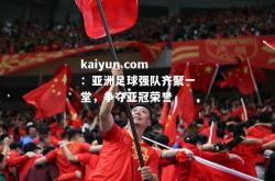 kaiyun.com：亚洲足球强队齐聚一堂，争夺亚冠荣誉