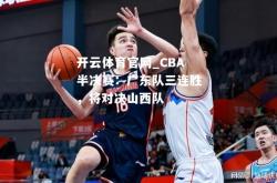 开云体育官网_CBA半决赛：广东队三连胜，将对决山西队