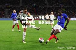 kaiyun_北马其顿队夺冠，备战国际足球对抗赛