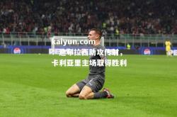 kaiyun.com：迪布拉西助攻传射，卡利亚里主场取得胜利
