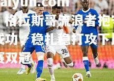 kaiyun.com：格拉斯哥流浪者抱守成功，稳扎稳打攻下比赛双冠
