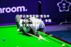 开云体育官网-青岛中能全队心无旁骛，争取拿下关键胜利