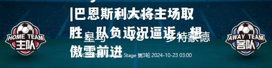 巴恩斯利大将主场取胜，队负近况逼近，想傲雪前进