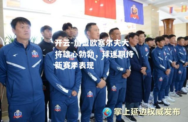 加盟欧塞尔夫大将雄心勃勃，球迷期待新赛季表现