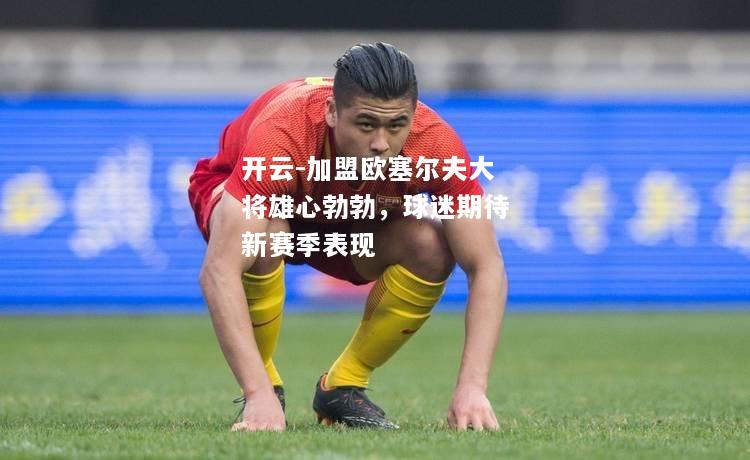 加盟欧塞尔夫大将雄心勃勃，球迷期待新赛季表现